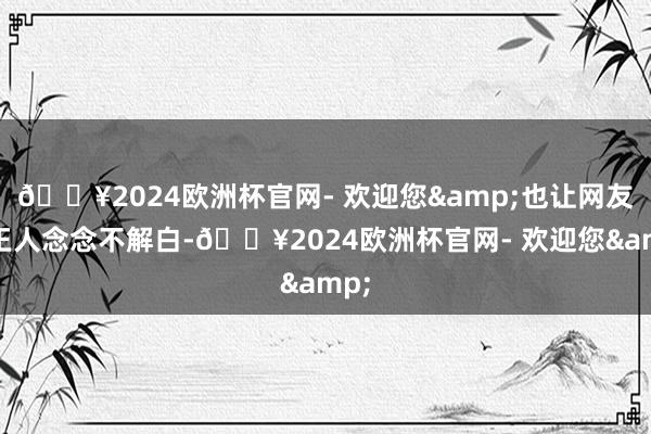 🔥2024欧洲杯官网- 欢迎您&也让网友们王人念念不解白-🔥2024欧洲杯官网- 欢迎您&