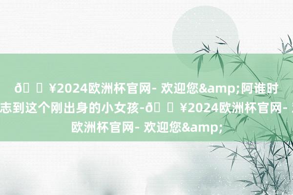 🔥2024欧洲杯官网- 欢迎您&阿谁时候谁皆不会意志到这个刚出身的小女孩-🔥2024欧洲杯官网- 欢迎您&