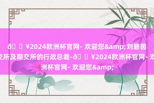 🔥2024欧洲杯官网- 欢迎您&刘碧茵亦将担任联交所及期交所的行政总裁-🔥2024欧洲杯官网- 欢迎您&