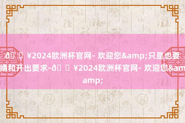 🔥2024欧洲杯官网- 欢迎您&只是也要为媾和开出要求-🔥2024欧洲杯官网- 欢迎您&