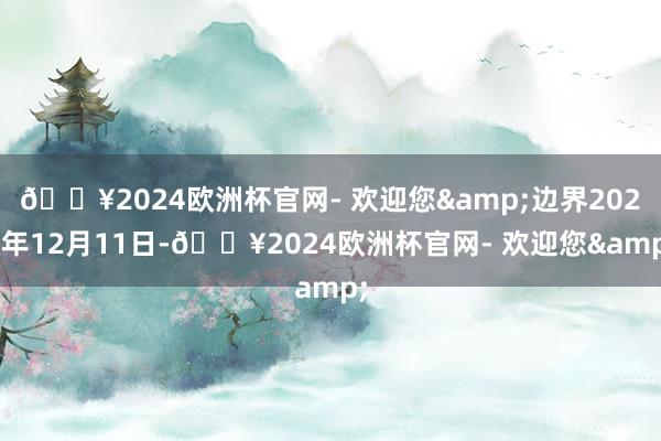 🔥2024欧洲杯官网- 欢迎您&边界2024年12月11日-🔥2024欧洲杯官网- 欢迎您&