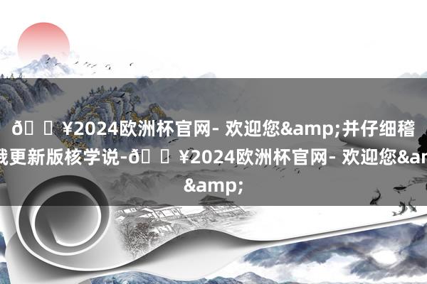 🔥2024欧洲杯官网- 欢迎您&并仔细稽查俄更新版核学说-🔥2024欧洲杯官网- 欢迎您&