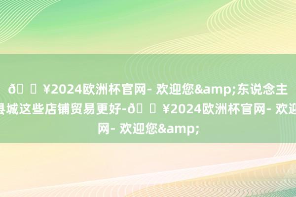 🔥2024欧洲杯官网- 欢迎您&东说念主口较多的县城这些店铺贸易更好-🔥2024欧洲杯官网- 欢迎您&