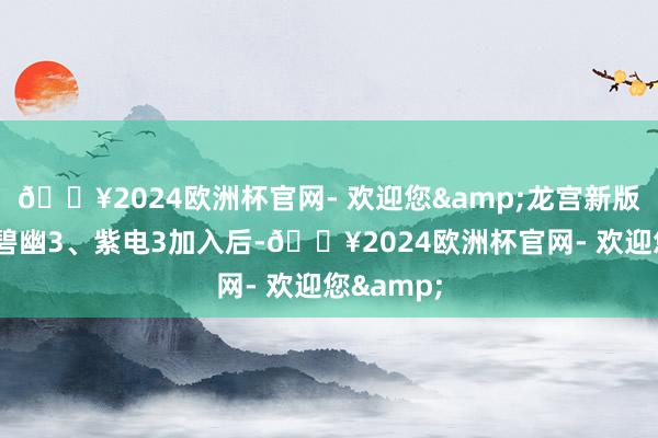 🔥2024欧洲杯官网- 欢迎您&龙宫新版橙光3、碧幽3、紫电3加入后-🔥2024欧洲杯官网- 欢迎您&