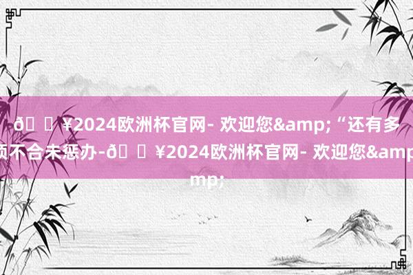 🔥2024欧洲杯官网- 欢迎您&“还有多项不合未惩办-🔥2024欧洲杯官网- 欢迎您&