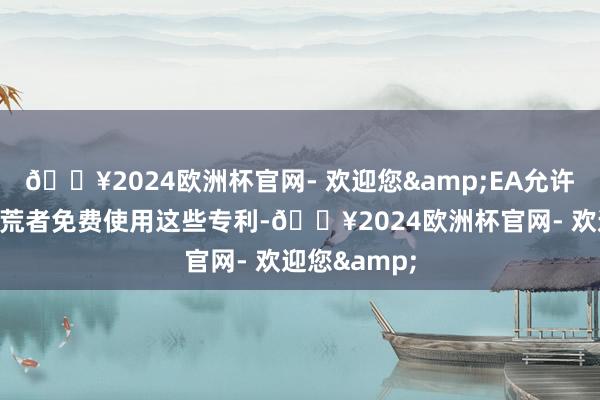 🔥2024欧洲杯官网- 欢迎您&EA允许行家游戏拓荒者免费使用这些专利-🔥2024欧洲杯官网- 欢迎您&