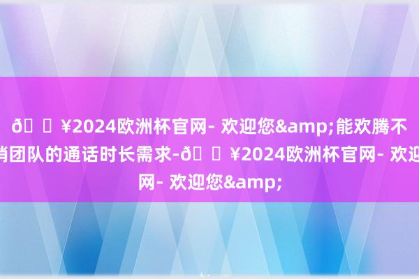 🔥2024欧洲杯官网- 欢迎您&能欢腾不同限制电销团队的通话时长需求-🔥2024欧洲杯官网- 欢迎您&