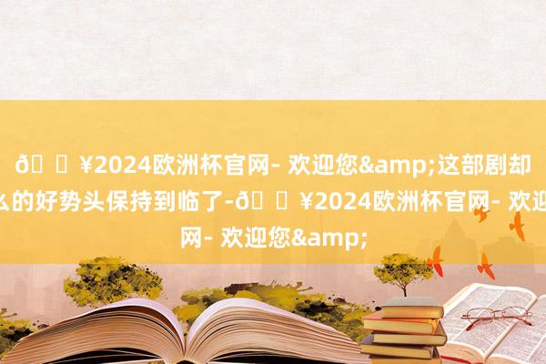 🔥2024欧洲杯官网- 欢迎您&这部剧却没能将这么的好势头保持到临了-🔥2024欧洲杯官网- 欢迎您&