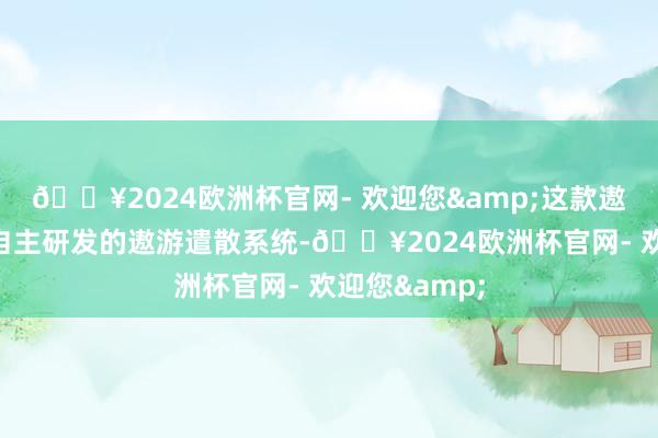 🔥2024欧洲杯官网- 欢迎您&这款遨游器遴荐了自主研发的遨游遣散系统-🔥2024欧洲杯官网- 欢迎您&