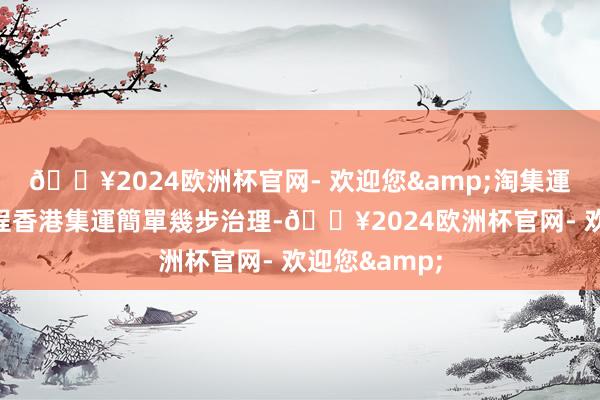 🔥2024欧洲杯官网- 欢迎您&淘集運香港集運历程香港集運簡單幾步治理-🔥2024欧洲杯官网- 欢迎您&