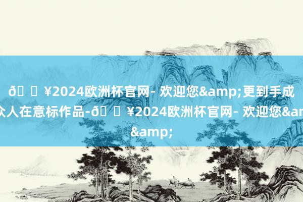 🔥2024欧洲杯官网- 欢迎您&更到手成为众人在意标作品-🔥2024欧洲杯官网- 欢迎您&