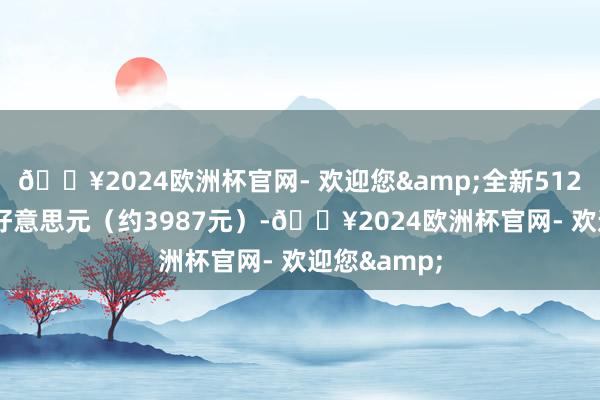 🔥2024欧洲杯官网- 欢迎您&全新512G售价549好意思元（约3987元）-🔥2024欧洲杯官网- 欢迎您&