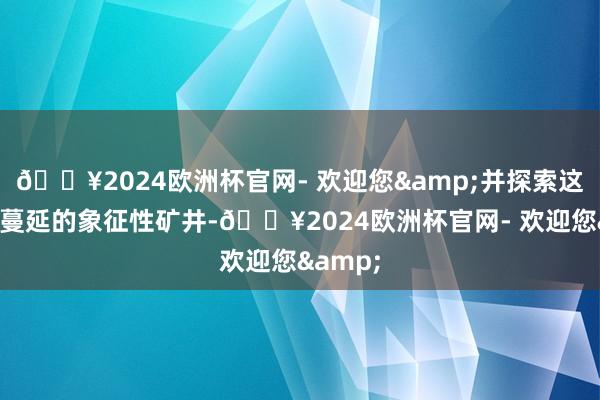 🔥2024欧洲杯官网- 欢迎您&并探索这个按捺蔓延的象征性矿井-🔥2024欧洲杯官网- 欢迎您&