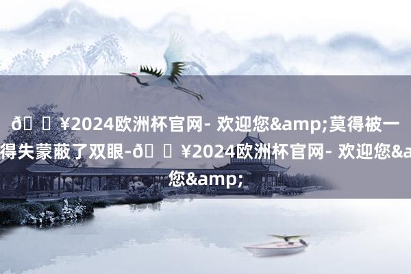 🔥2024欧洲杯官网- 欢迎您&莫得被一时的得失蒙蔽了双眼-🔥2024欧洲杯官网- 欢迎您&