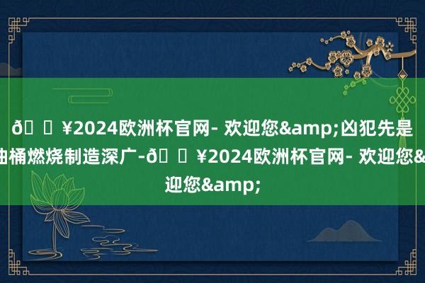 🔥2024欧洲杯官网- 欢迎您&凶犯先是扔下油桶燃烧制造深广-🔥2024欧洲杯官网- 欢迎您&