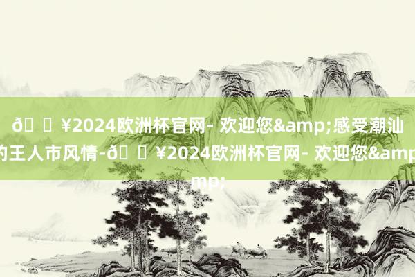 🔥2024欧洲杯官网- 欢迎您&感受潮汕的王人市风情-🔥2024欧洲杯官网- 欢迎您&