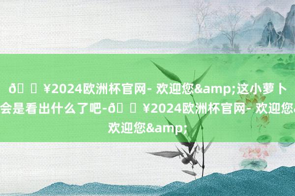 🔥2024欧洲杯官网- 欢迎您&这小萝卜头该不会是看出什么了吧-🔥2024欧洲杯官网- 欢迎您&