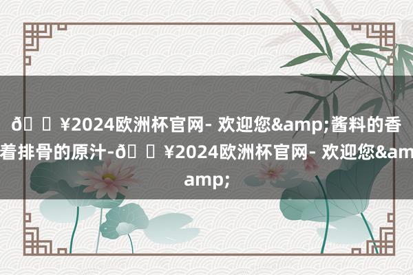 🔥2024欧洲杯官网- 欢迎您&酱料的香裹着排骨的原汁-🔥2024欧洲杯官网- 欢迎您&