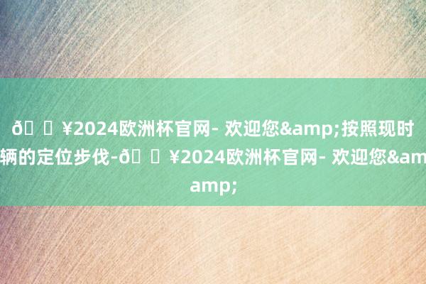 🔥2024欧洲杯官网- 欢迎您&按照现时车辆的定位步伐-🔥2024欧洲杯官网- 欢迎您&