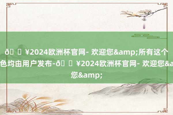 🔥2024欧洲杯官网- 欢迎您&所有这个词本色均由用户发布-🔥2024欧洲杯官网- 欢迎您&