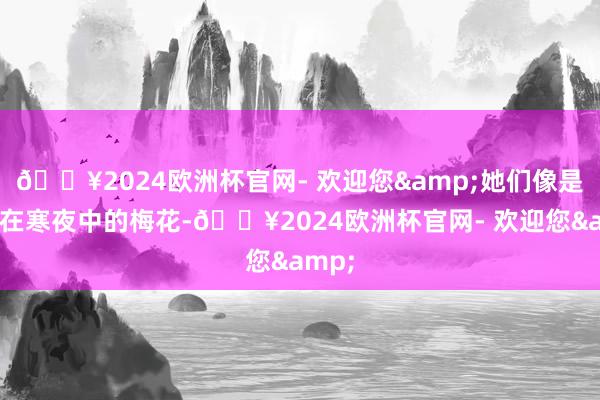 🔥2024欧洲杯官网- 欢迎您&她们像是开放在寒夜中的梅花-🔥2024欧洲杯官网- 欢迎您&