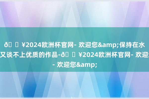 🔥2024欧洲杯官网- 欢迎您&保持在水准线以上又谈不上优质的作品-🔥2024欧洲杯官网- 欢迎您&