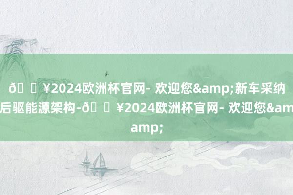 🔥2024欧洲杯官网- 欢迎您&新车采纳主后驱能源架构-🔥2024欧洲杯官网- 欢迎您&