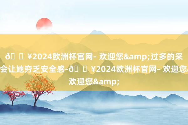 🔥2024欧洲杯官网- 欢迎您&过多的采纳反而会让她穷乏安全感-🔥2024欧洲杯官网- 欢迎您&