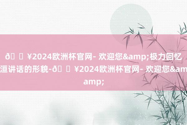 🔥2024欧洲杯官网- 欢迎您&极力回忆越洹讲话的形貌-🔥2024欧洲杯官网- 欢迎您&