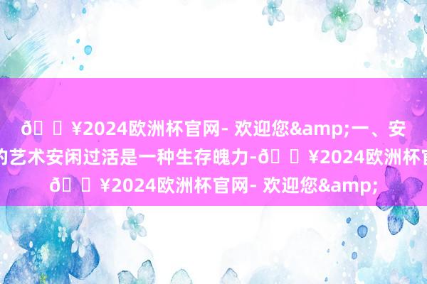 🔥2024欧洲杯官网- 欢迎您&一、安闲过活：减速脚步的艺术安闲过活是一种生存魄力-🔥2024欧洲杯官网- 欢迎您&