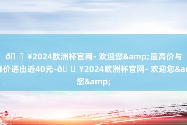 🔥2024欧洲杯官网- 欢迎您&最高价与最廉价进出近40元-🔥2024欧洲杯官网- 欢迎您&