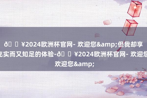 🔥2024欧洲杯官网- 欢迎您&但我却享受到了充实而又知足的体验-🔥2024欧洲杯官网- 欢迎您&