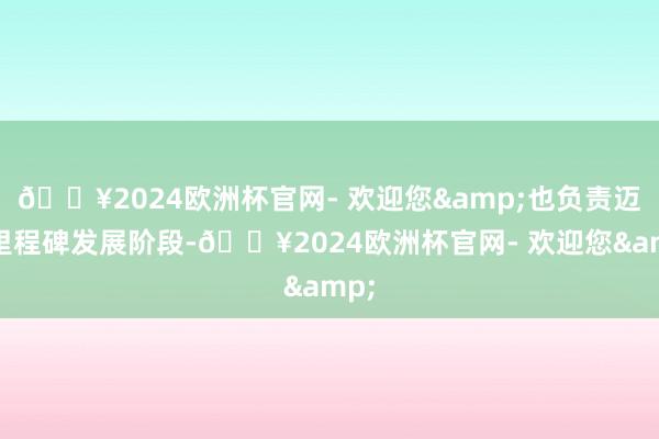 🔥2024欧洲杯官网- 欢迎您&也负责迈入里程碑发展阶段-🔥2024欧洲杯官网- 欢迎您&