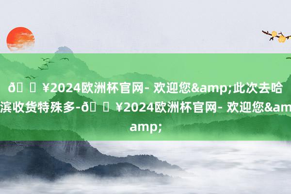 🔥2024欧洲杯官网- 欢迎您&此次去哈尔滨收货特殊多-🔥2024欧洲杯官网- 欢迎您&