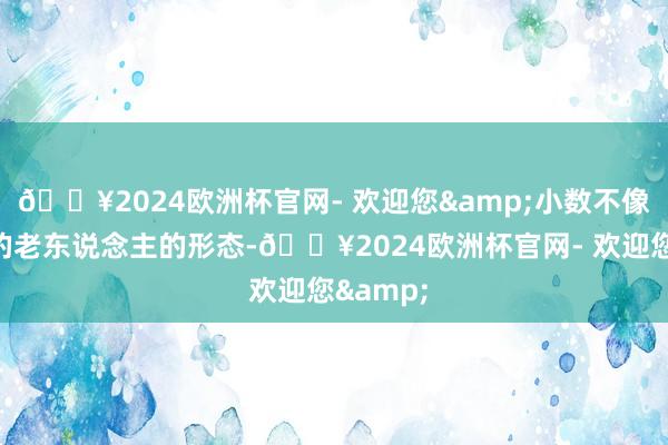 🔥2024欧洲杯官网- 欢迎您&小数不像七十岁的老东说念主的形态-🔥2024欧洲杯官网- 欢迎您&