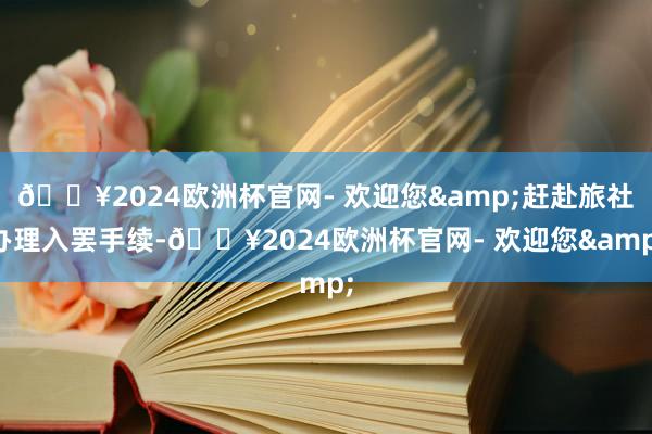 🔥2024欧洲杯官网- 欢迎您&赶赴旅社办理入罢手续-🔥2024欧洲杯官网- 欢迎您&