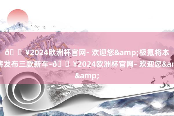 🔥2024欧洲杯官网- 欢迎您&极氪将本年将发布三款新车-🔥2024欧洲杯官网- 欢迎您&