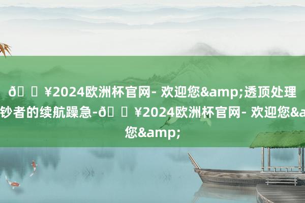 🔥2024欧洲杯官网- 欢迎您&透顶处理了破钞者的续航躁急-🔥2024欧洲杯官网- 欢迎您&