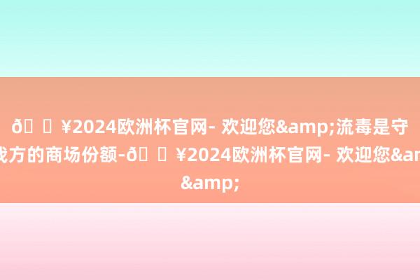 🔥2024欧洲杯官网- 欢迎您&流毒是守住我方的商场份额-🔥2024欧洲杯官网- 欢迎您&