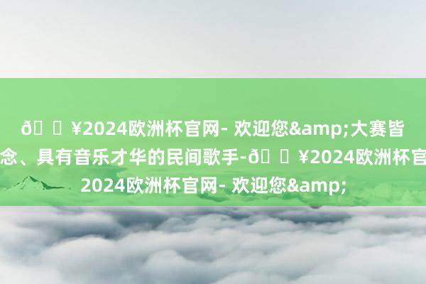 🔥2024欧洲杯官网- 欢迎您&大赛皆集了一批怀揣梦念念、具有音乐才华的民间歌手-🔥2024欧洲杯官网- 欢迎您&