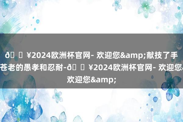 🔥2024欧洲杯官网- 欢迎您&献技了手脚家里苍老的愚孝和忍耐-🔥2024欧洲杯官网- 欢迎您&