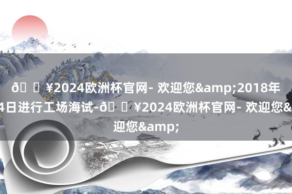 🔥2024欧洲杯官网- 欢迎您&2018年9月24日进行工场海试-🔥2024欧洲杯官网- 欢迎您&