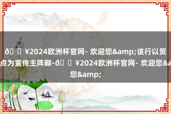 🔥2024欧洲杯官网- 欢迎您&该行以贸易网点为宣传主阵脚-🔥2024欧洲杯官网- 欢迎您&