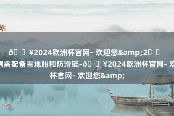 🔥2024欧洲杯官网- 欢迎您&2️⃣ 自驾游：车辆需配备雪地胎和防滑链-🔥2024欧洲杯官网- 欢迎您&