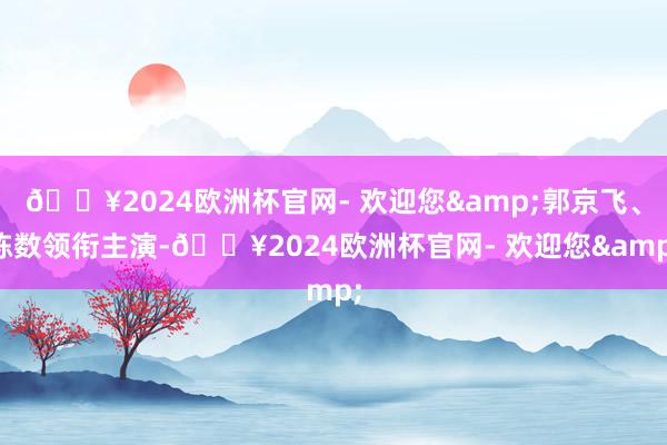 🔥2024欧洲杯官网- 欢迎您&郭京飞、陈数领衔主演-🔥2024欧洲杯官网- 欢迎您&