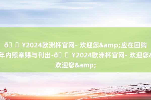 🔥2024欧洲杯官网- 欢迎您&应在回购限度3年内照章赐与刊出-🔥2024欧洲杯官网- 欢迎您&