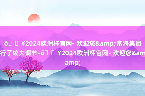 🔥2024欧洲杯官网- 欢迎您&富海集团进行了较大调节-🔥2024欧洲杯官网- 欢迎您&