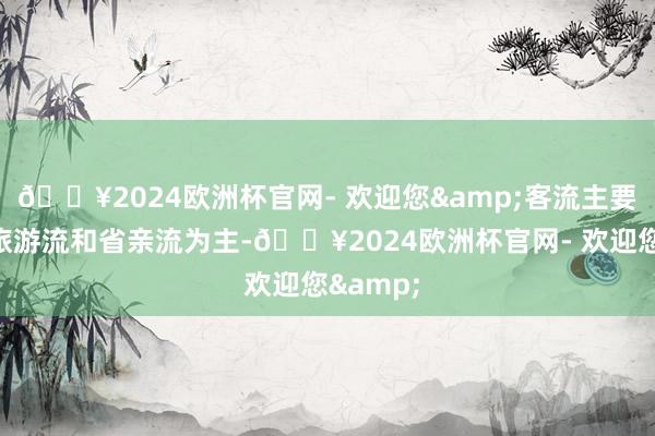 🔥2024欧洲杯官网- 欢迎您&客流主要以近郊旅游流和省亲流为主-🔥2024欧洲杯官网- 欢迎您&