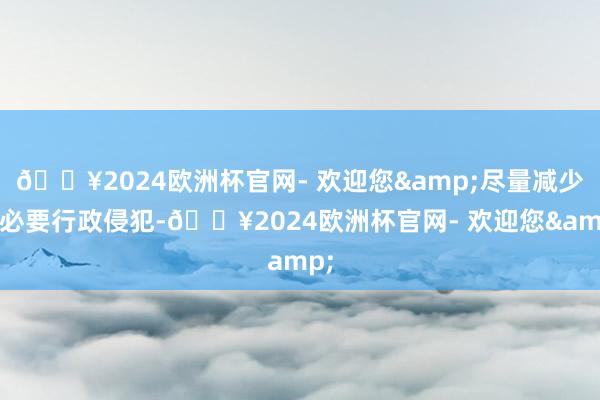 🔥2024欧洲杯官网- 欢迎您&尽量减少非必要行政侵犯-🔥2024欧洲杯官网- 欢迎您&