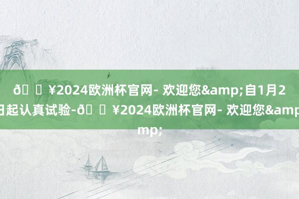 🔥2024欧洲杯官网- 欢迎您&自1月2日起认真试验-🔥2024欧洲杯官网- 欢迎您&